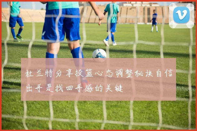 杜兰特分享投篮心态调整秘诀自信出手是找回手感的关键