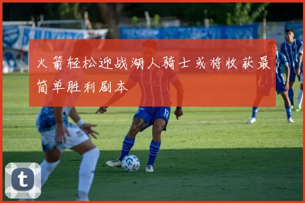 火箭轻松迎战湖人骑士或将收获最简单胜利剧本