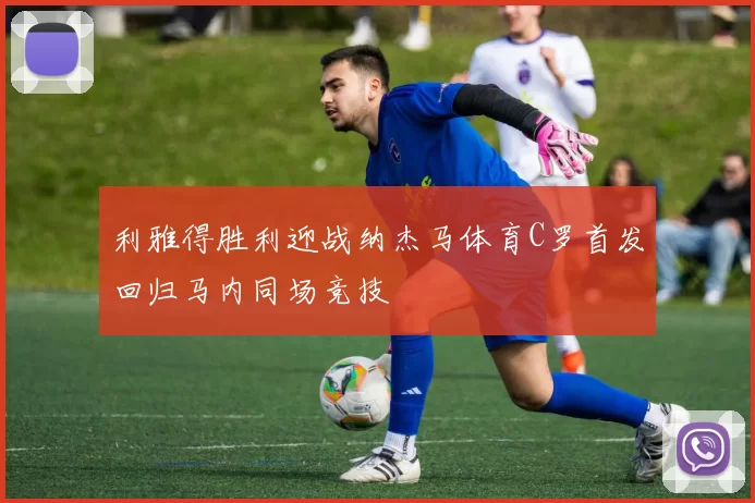 利雅得胜利迎战纳杰马体育C罗首发回归马内同场竞技