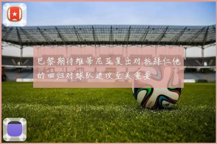 巴黎期待维蒂尼亚复出对抗拜仁他的回归对球队进攻至关重要