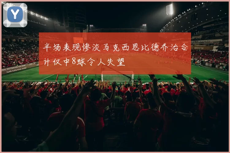 半场表现惨淡马克西恩比德乔治合计仅中8球令人失望