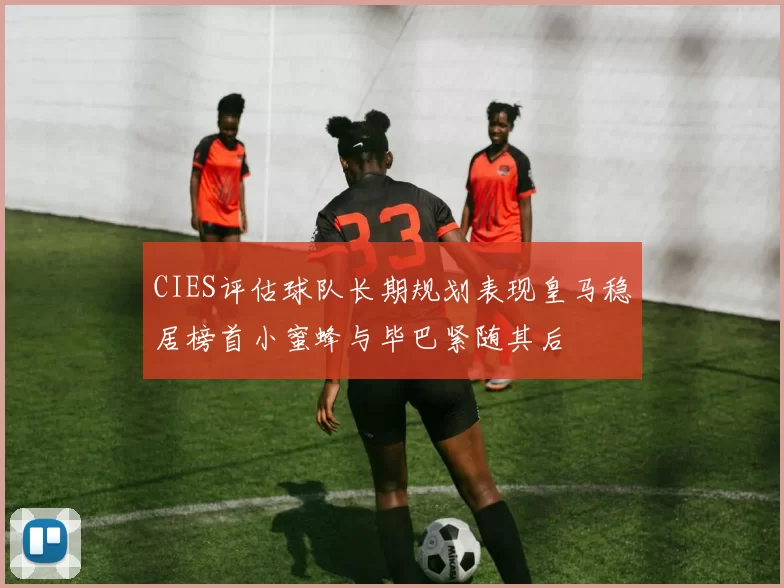 CIES评估球队长期规划表现皇马稳居榜首小蜜蜂与毕巴紧随其后
