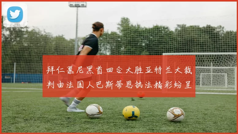拜仁慕尼黑首回合大胜亚特兰大裁判由法国人巴斯蒂恩执法精彩纷呈